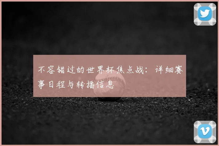 不容错过的世界杯焦点战：详细赛事日程与转播信息