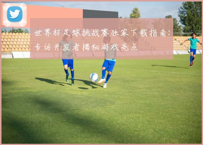 世界杯足球挑战赛独家下载指南：专访开发者揭秘游戏亮点