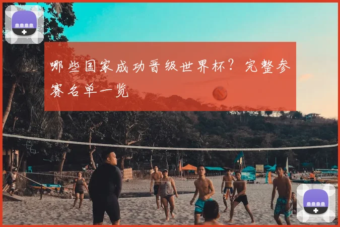 哪些国家成功晋级世界杯？完整参赛名单一览