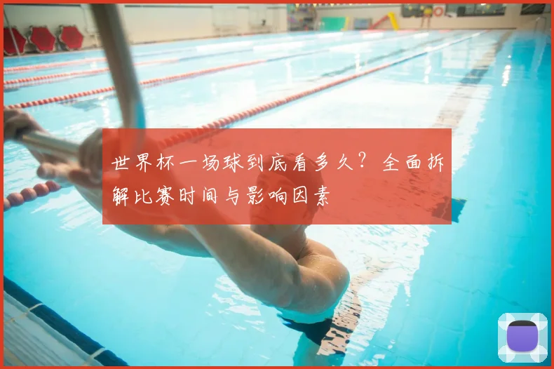 世界杯一场球到底看多久？全面拆解比赛时间与影响因素