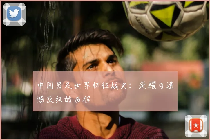中国男足世界杯征战史:荣耀与遗憾交织的历程