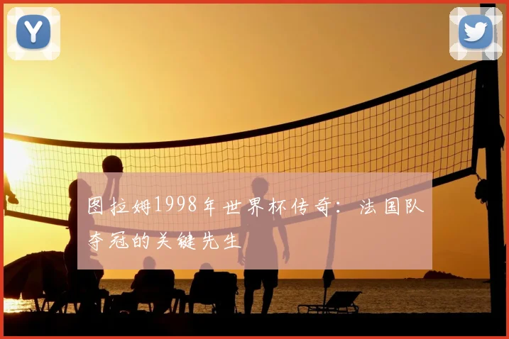 图拉姆1998年世界杯传奇：法国队夺冠的关键先生