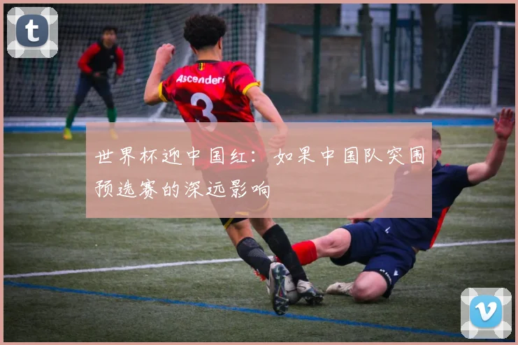 世界杯迎中国红:如果中国队突围预选赛的深远影响