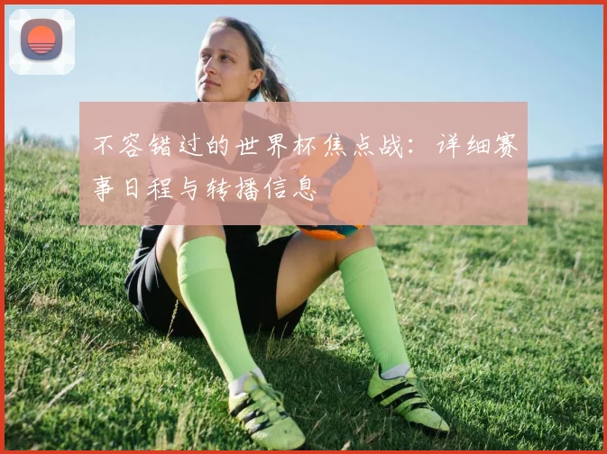 不容错过的世界杯焦点战:详细赛事日程与转播信息