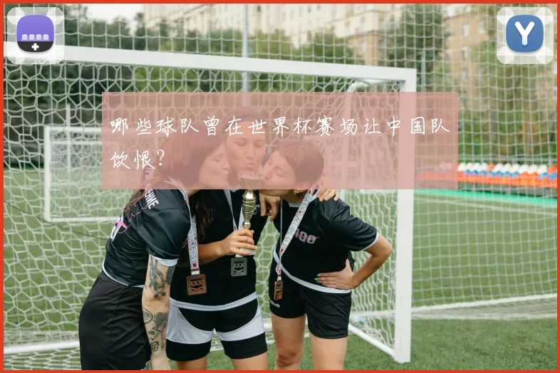 哪些球队曾在世界杯赛场让中国队饮恨？