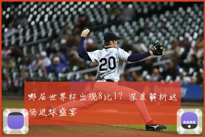 哪届世界杯出现8比1？深度解析这场进球盛宴
