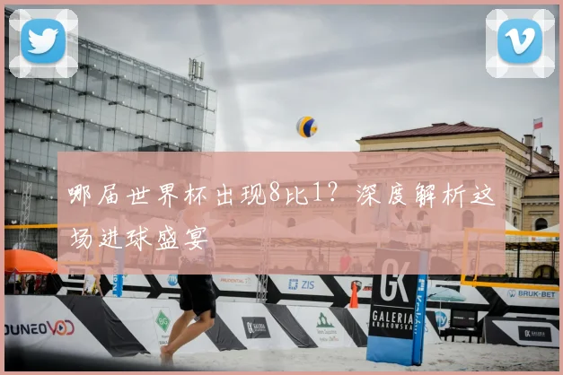哪届世界杯出现8比1？深度解析这场进球盛宴