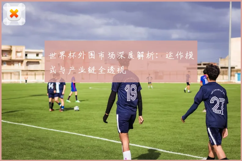 世界杯外围市场深度解析:运作模式与产业链全透视