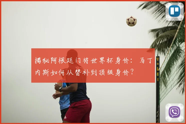 揭秘阿根廷门将世界杯身价：马丁内斯如何从替补到顶级身价？