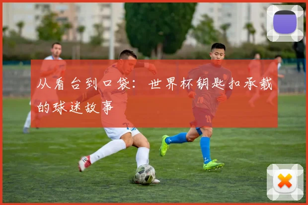 从看台到口袋：世界杯钥匙扣承载的球迷故事