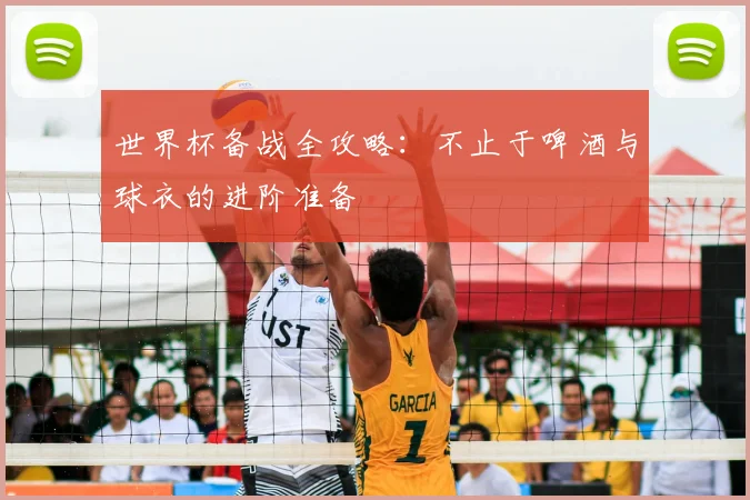 世界杯备战全攻略:不止于啤酒与球衣的进阶准备