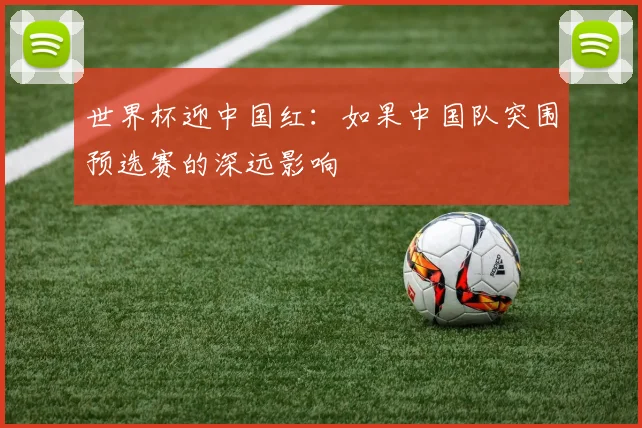 世界杯迎中国红:如果中国队突围预选赛的深远影响