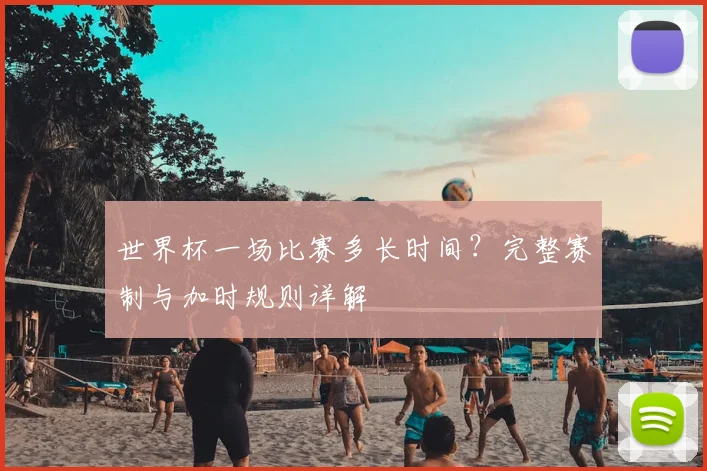 世界杯一场比赛多长时间？完整赛制与加时规则详解