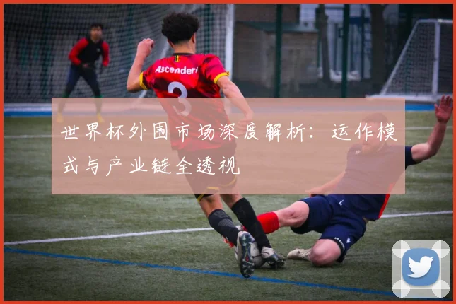 世界杯外围市场深度解析:运作模式与产业链全透视