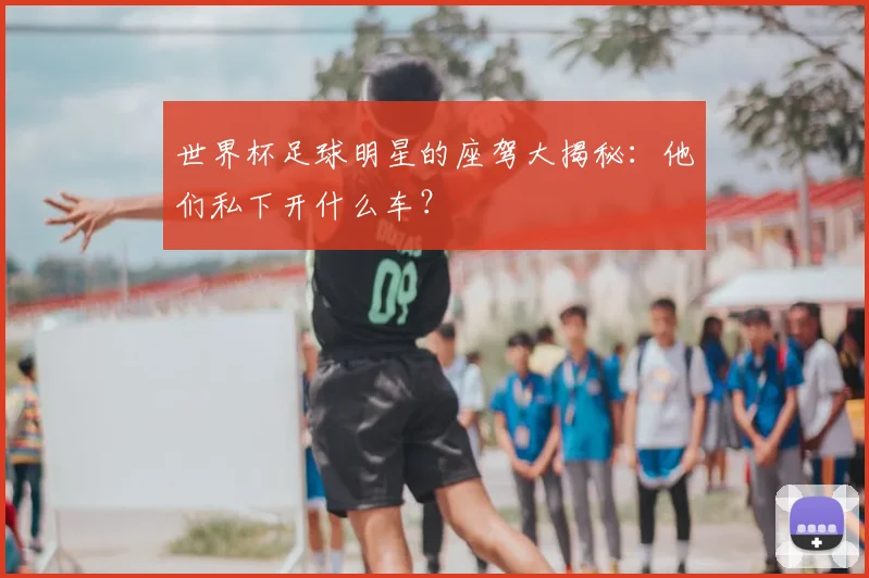 世界杯足球明星的座驾大揭秘：他们私下开什么车？