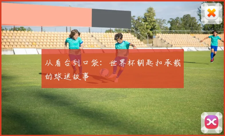 从看台到口袋：世界杯钥匙扣承载的球迷故事