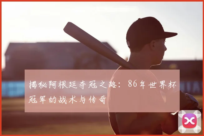 揭秘阿根廷夺冠之路：86年世界杯冠军的战术与传奇