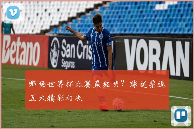 哪场世界杯比赛最经典？球迷票选五大精彩对决