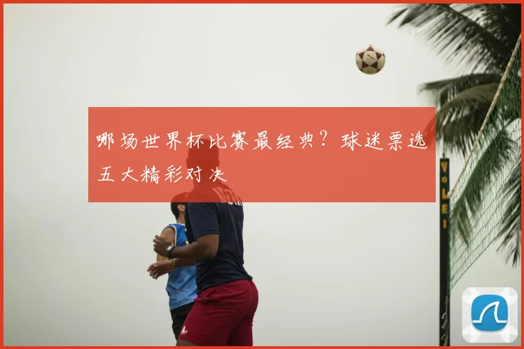 哪场世界杯比赛最经典？球迷票选五大精彩对决