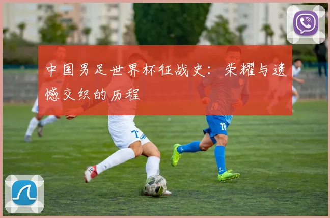 中国男足世界杯征战史:荣耀与遗憾交织的历程