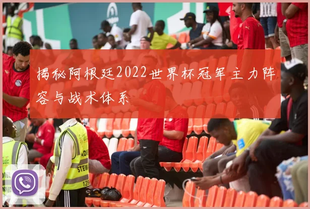 揭秘阿根廷2022世界杯冠军主力阵容与战术体系