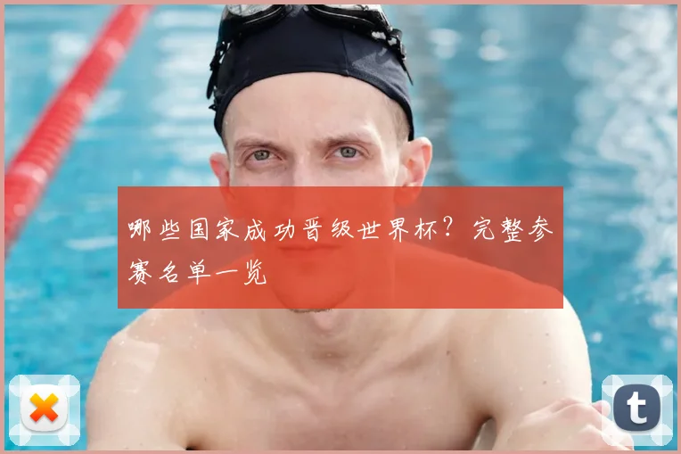 哪些国家成功晋级世界杯？完整参赛名单一览