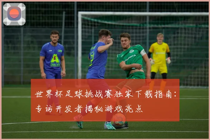 世界杯足球挑战赛独家下载指南：专访开发者揭秘游戏亮点