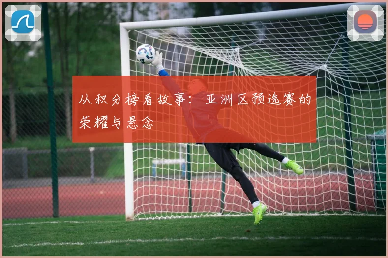 从积分榜看故事：亚洲区预选赛的荣耀与悬念