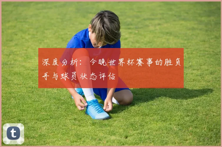 深度分析：今晚世界杯赛事的胜负手与球员状态评估