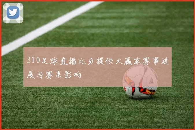 310足球直播比分提供大赢家赛事进展与赛果影响