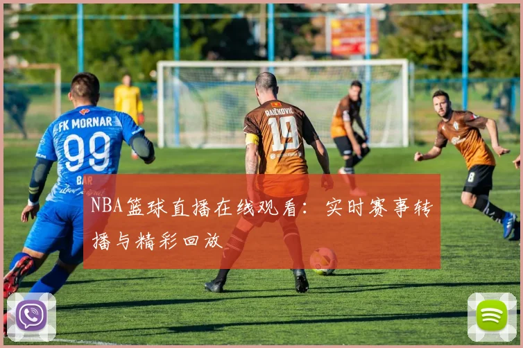 NBA篮球直播在线观看：实时赛事转播与精彩回放
