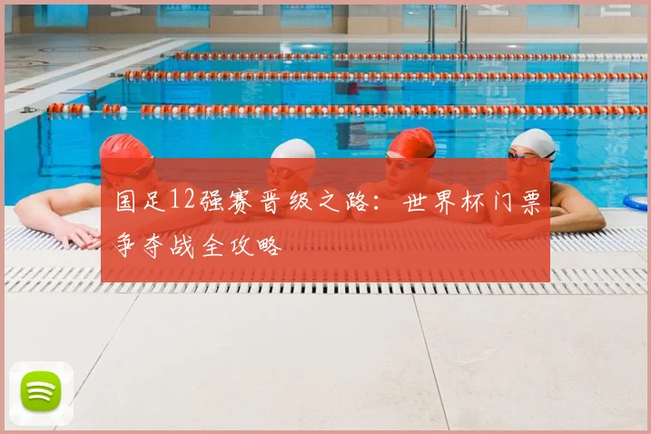 国足12强赛晋级之路：世界杯门票争夺战全攻略