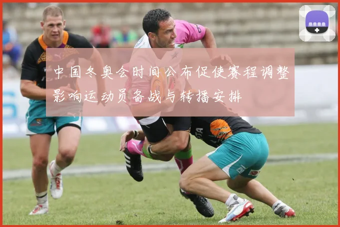 中国冬奥会时间公布促使赛程调整影响运动员备战与转播安排