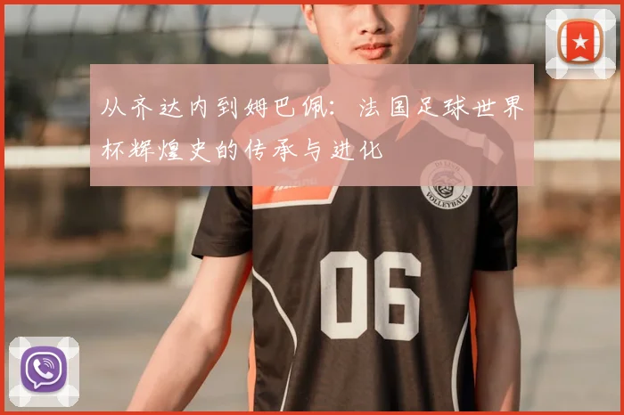 从齐达内到姆巴佩：法国足球世界杯辉煌史的传承与进化