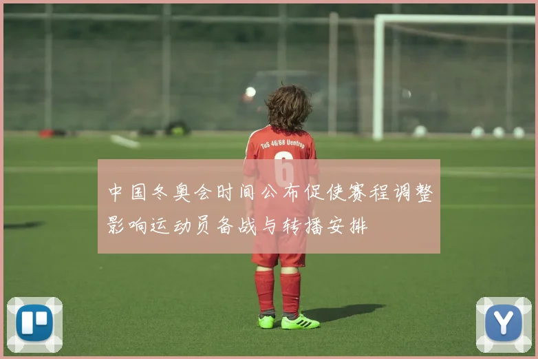 中国冬奥会时间公布促使赛程调整影响运动员备战与转播安排