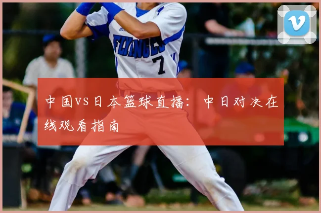 中国vs日本篮球直播：中日对决在线观看指南