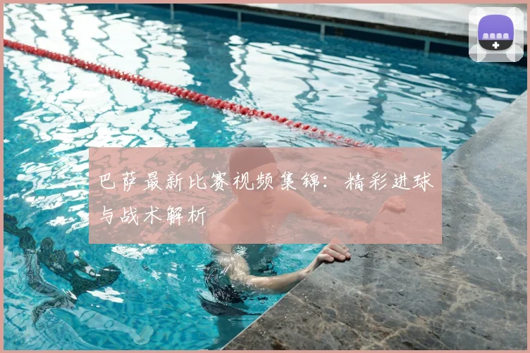巴萨最新比赛视频集锦：精彩进球与战术解析