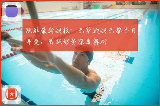 欧冠最新战报：巴萨迎战巴黎圣日耳曼，晋级形势深度解析