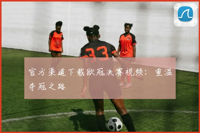 官方渠道下载欧冠决赛视频：重温夺冠之路