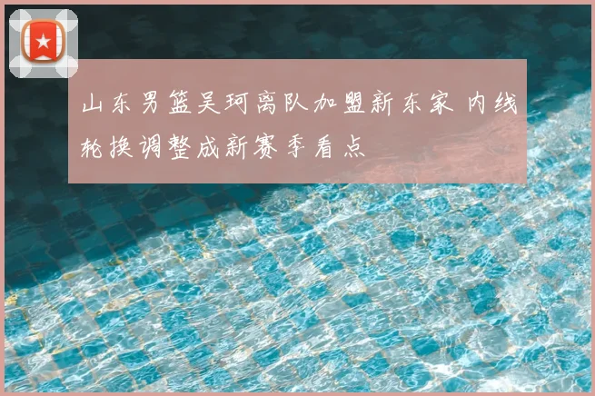 山东男篮吴珂离队加盟新东家 内线轮换调整成新赛季看点