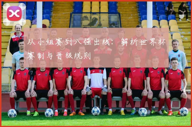 从小组赛到八强出线：解析世界杯赛制与晋级规则