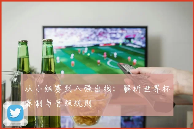 从小组赛到八强出线：解析世界杯赛制与晋级规则