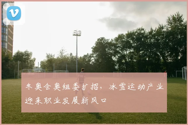 冬奥会奥组委扩招，冰雪运动产业迎来职业发展新风口