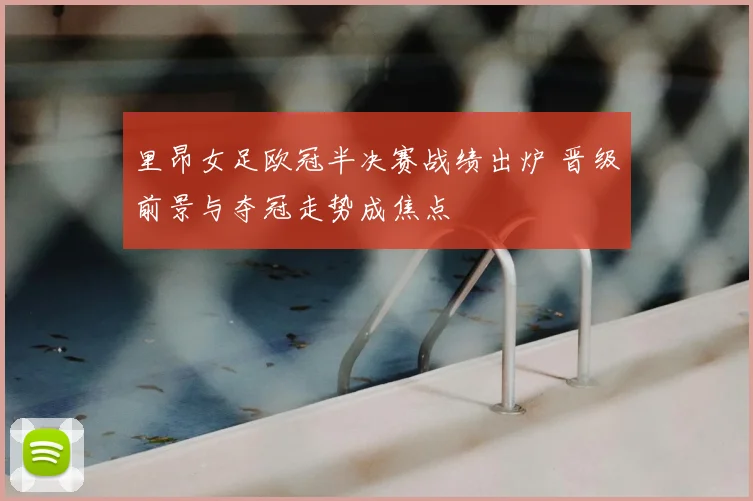 里昂女足欧冠半决赛战绩出炉 晋级前景与夺冠走势成焦点