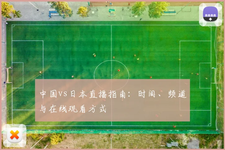 中国vs日本直播指南：时间、频道与在线观看方式