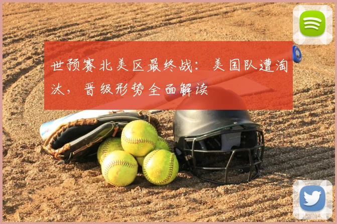 世预赛北美区最终战：美国队遭淘汰，晋级形势全面解读