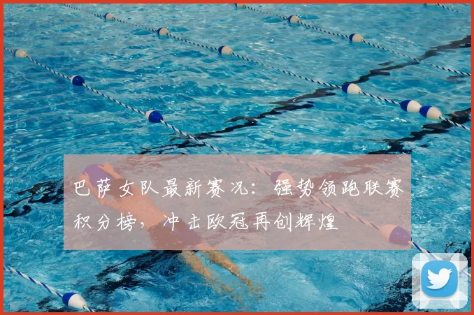 巴萨女队最新赛况：强势领跑联赛积分榜，冲击欧冠再创辉煌