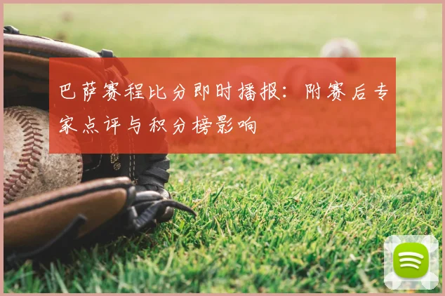 巴萨赛程比分即时播报：附赛后专家点评与积分榜影响