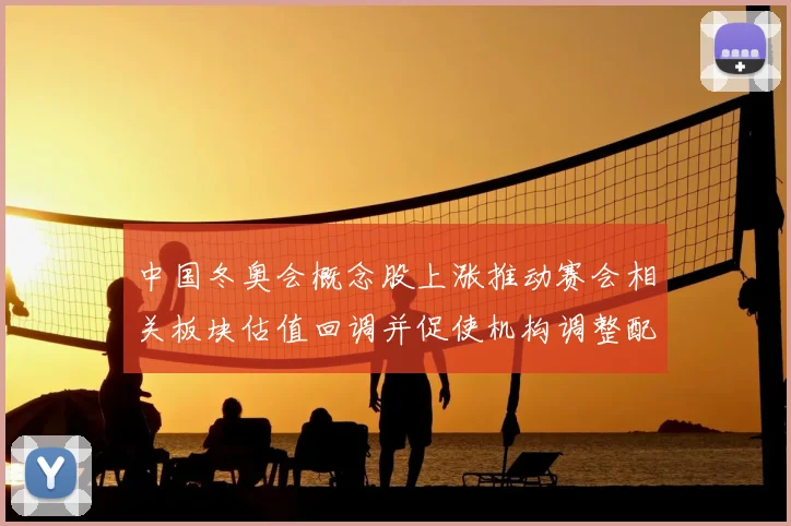 中国冬奥会概念股上涨推动赛会相关板块估值回调并促使机构调整配置建议