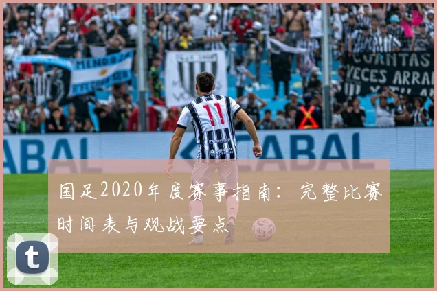 国足2020年度赛事指南：完整比赛时间表与观战要点
